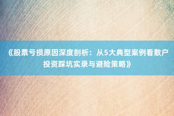 《股票亏损原因深度剖析：从5大典型案例看散户投资踩坑实录与避险策略》