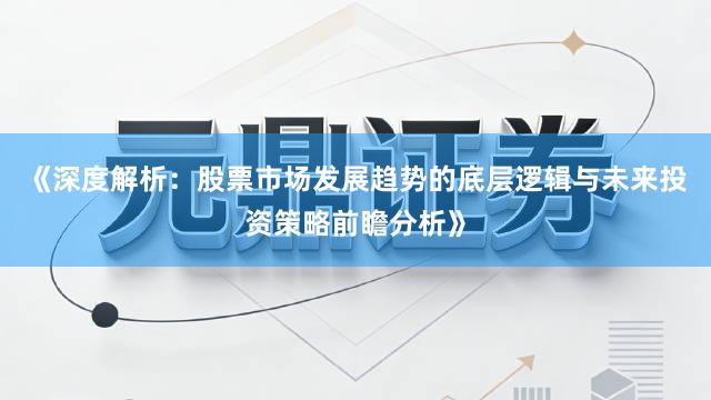 《深度解析：股票市场发展趋势的底层逻辑与未来投资策略前瞻分析》