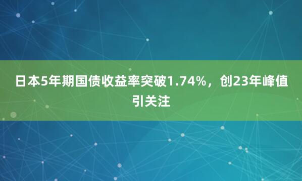 日本5年期国债收益率突破1.74%，创23年峰值引关注