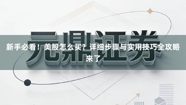 新手必看！美股怎么买？详细步骤与实用技巧全攻略来了