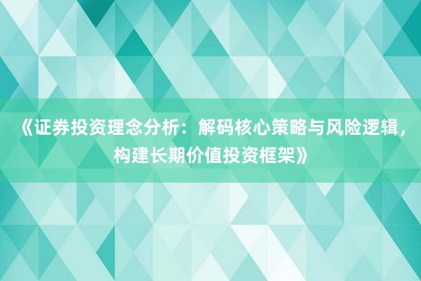 《证券投资理念分析：解码核心策略与风险逻辑，构建长期价值投资框架》
