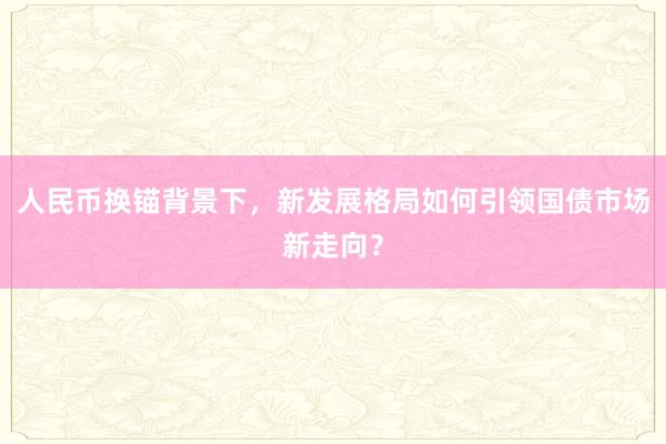 人民币换锚背景下，新发展格局如何引领国债市场新走向？
