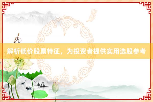 解析低价股票特征，为投资者提供实用选股参考