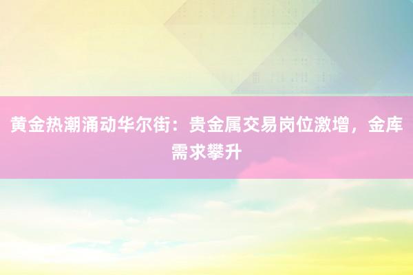 黄金热潮涌动华尔街：贵金属交易岗位激增，金库需求攀升