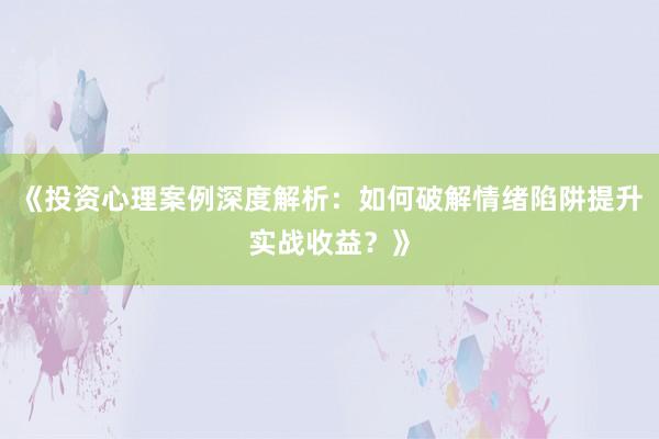 《投资心理案例深度解析：如何破解情绪陷阱提升实战收益？》