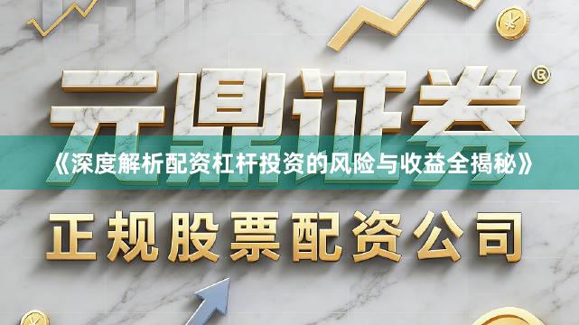 《深度解析配资杠杆投资的风险与收益全揭秘》