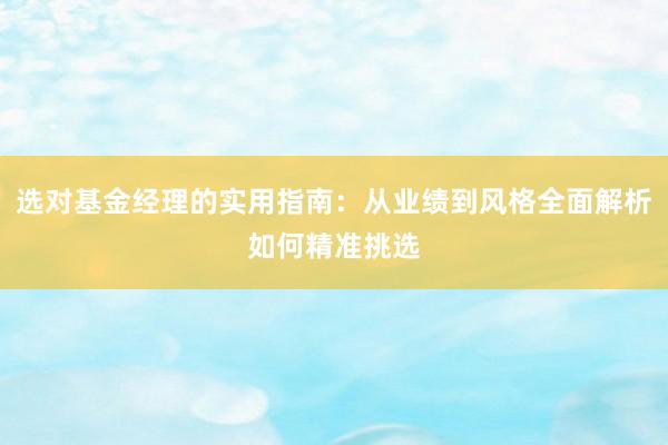 选对基金经理的实用指南：从业绩到风格全面解析如何精准挑选