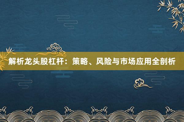解析龙头股杠杆：策略、风险与市场应用全剖析
