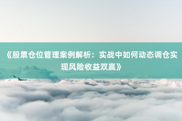 《股票仓位管理案例解析：实战中如何动态调仓实现风险收益双赢》