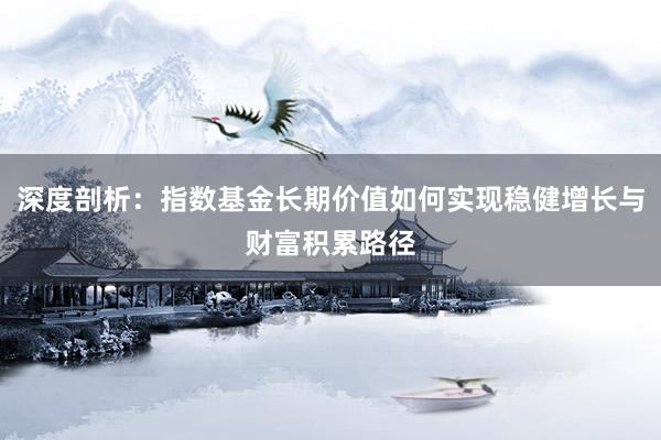 深度剖析：指数基金长期价值如何实现稳健增长与财富积累路径