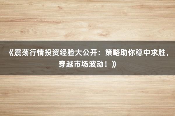 《震荡行情投资经验大公开：策略助你稳中求胜，穿越市场波动！》