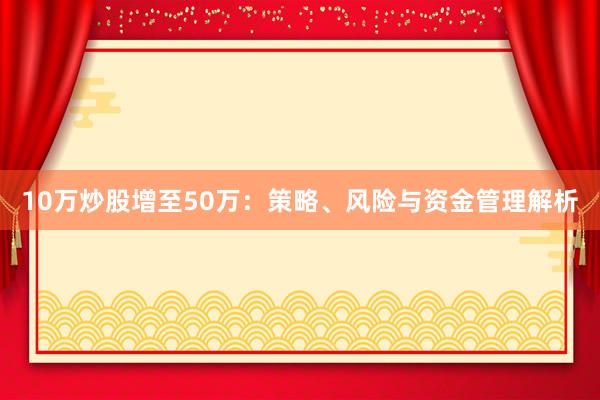 10万炒股增至50万：策略、风险与资金管理解析