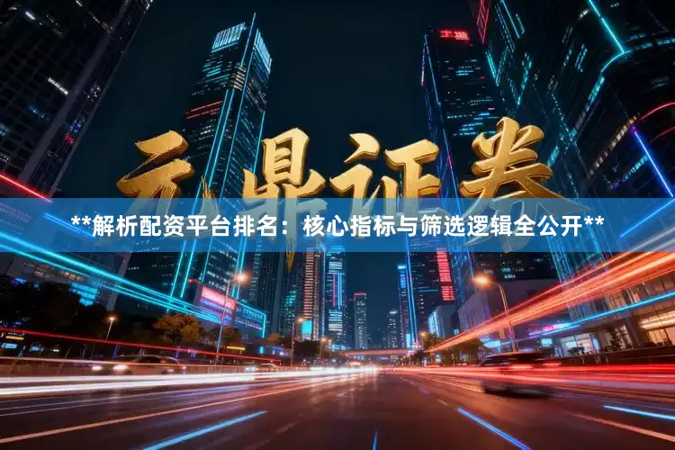 **解析配资平台排名：核心指标与筛选逻辑全公开**