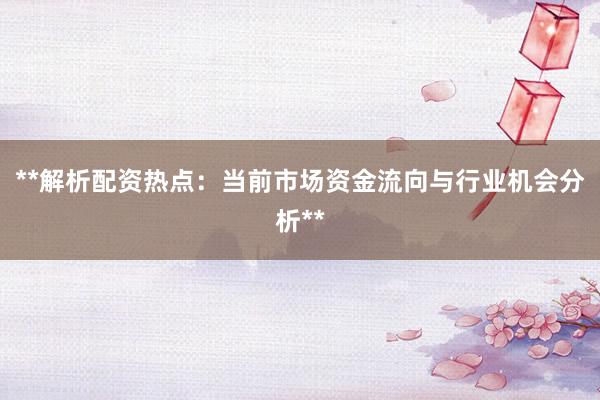 **解析配资热点：当前市场资金流向与行业机会分析**