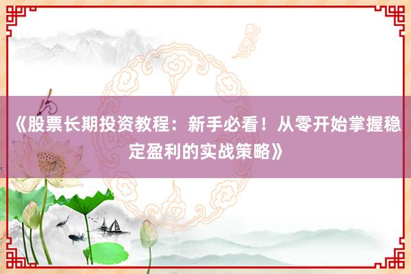 《股票长期投资教程：新手必看！从零开始掌握稳定盈利的实战策略》
