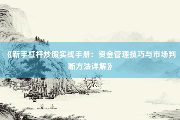 《新手杠杆炒股实战手册：资金管理技巧与市场判断方法详解》