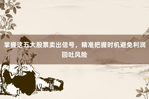 掌握这五大股票卖出信号，精准把握时机避免利润回吐风险