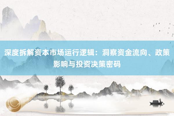深度拆解资本市场运行逻辑：洞察资金流向、政策影响与投资决策密码