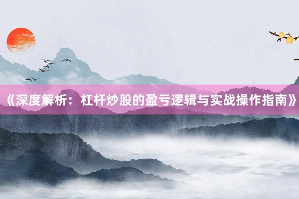 《深度解析：杠杆炒股的盈亏逻辑与实战操作指南》