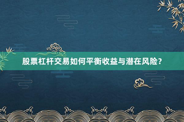 股票杠杆交易如何平衡收益与潜在风险？