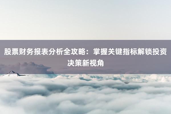 股票财务报表分析全攻略：掌握关键指标解锁投资决策新视角