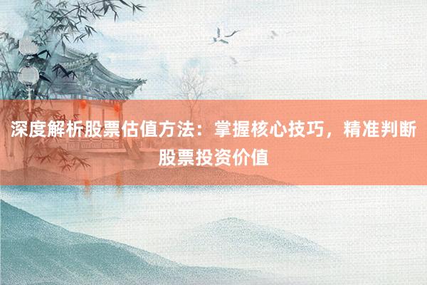 深度解析股票估值方法：掌握核心技巧，精准判断股票投资价值