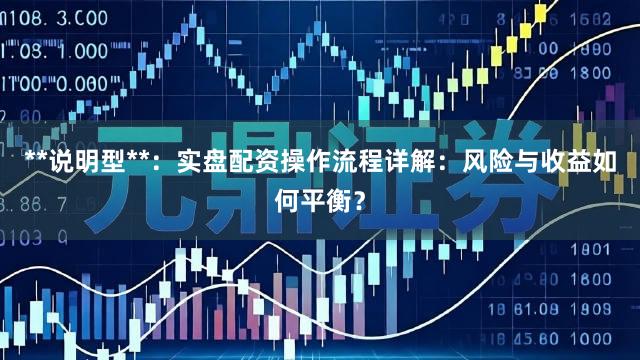 **说明型**：实盘配资操作流程详解：风险与收益如何平衡？