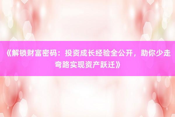 《解锁财富密码：投资成长经验全公开，助你少走弯路实现资产跃迁》
