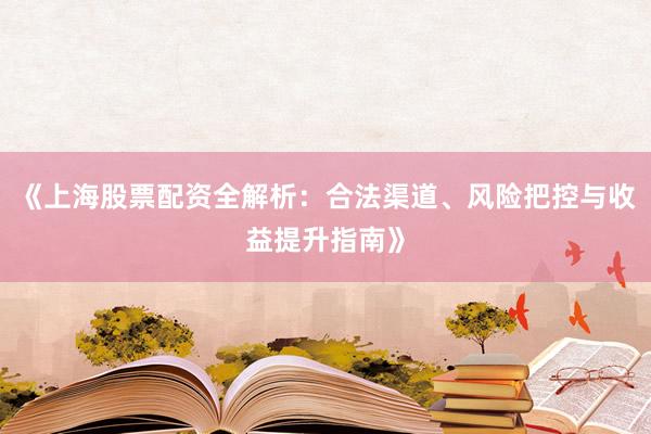 《上海股票配资全解析：合法渠道、风险把控与收益提升指南》