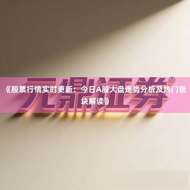 《股票行情实时更新：今日A股大盘走势分析及热门板块解读》