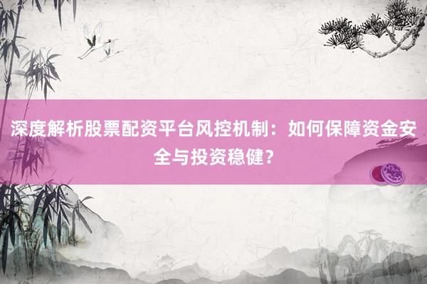 深度解析股票配资平台风控机制：如何保障资金安全与投资稳健？