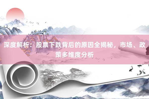 深度解析:股票下跌背后的原因全揭秘,市场、政策多维度分析