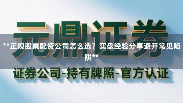 **正规股票配资公司怎么选？实盘经验分享避开常见陷阱**