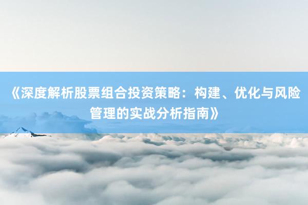 《深度解析股票组合投资策略：构建、优化与风险管理的实战分析指南》