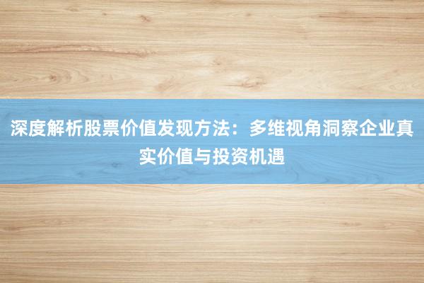深度解析股票价值发现方法：多维视角洞察企业真实价值与投资机遇