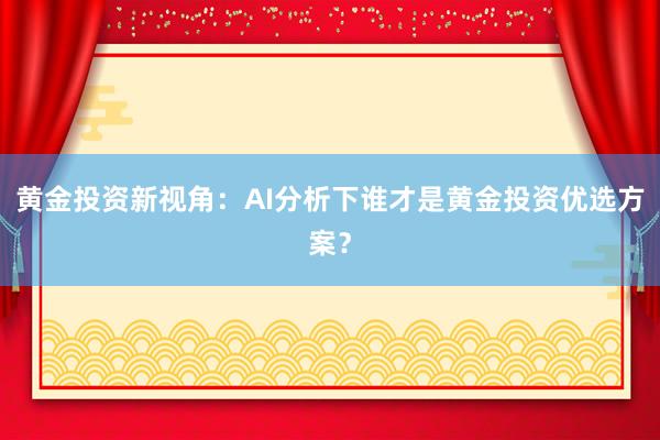 黄金投资新视角：AI分析下谁才是黄金投资优选方案？