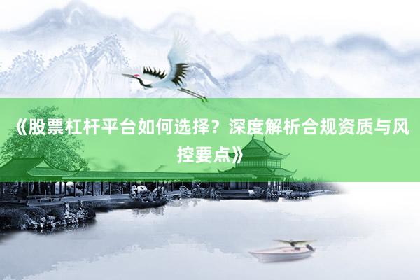 《股票杠杆平台如何选择？深度解析合规资质与风控要点》