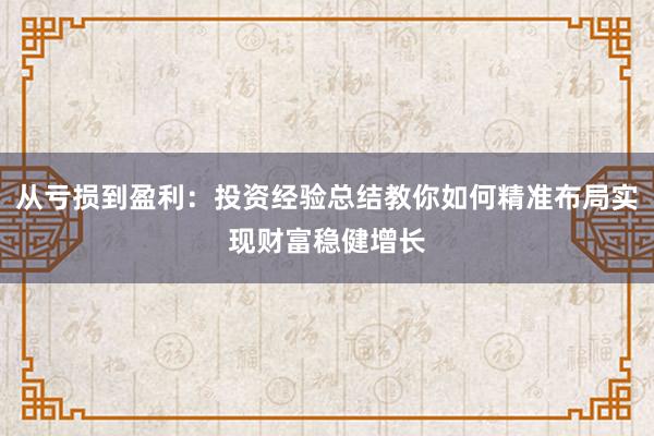 从亏损到盈利：投资经验总结教你如何精准布局实现财富稳健增长