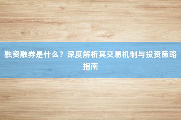融资融券是什么？深度解析其交易机制与投资策略指南