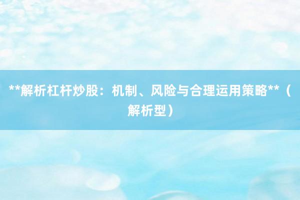 **解析杠杆炒股：机制、风险与合理运用策略**（解析型）