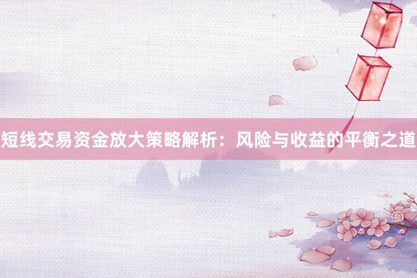 短线交易资金放大策略解析：风险与收益的平衡之道