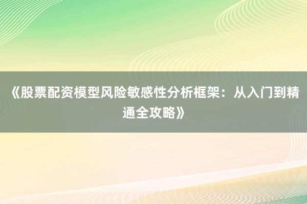 《股票配资模型风险敏感性分析框架：从入门到精通全攻略》
