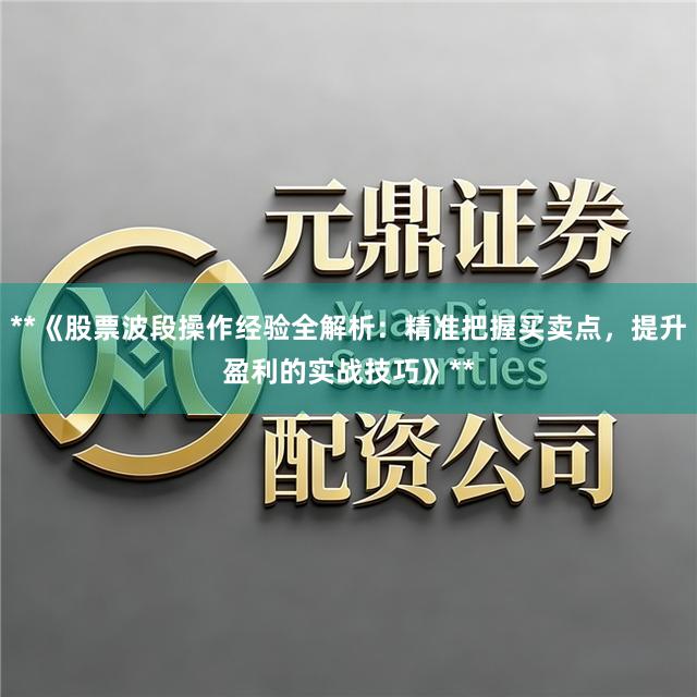 **《股票波段操作经验全解析：精准把握买卖点，提升盈利的实战技巧》**