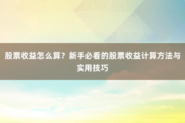 股票收益怎么算？新手必看的股票收益计算方法与实用技巧