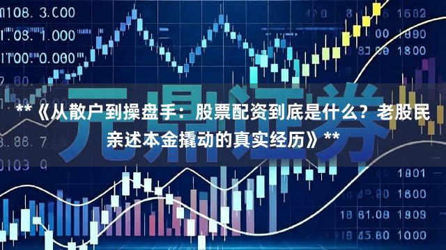 **《从散户到操盘手：股票配资到底是什么？老股民亲述本金撬动的真实经历》**
