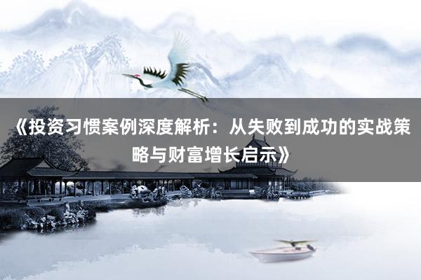 《投资习惯案例深度解析：从失败到成功的实战策略与财富增长启示》