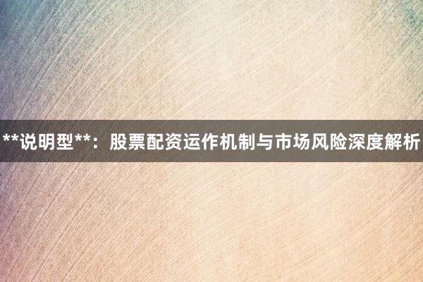 **说明型**：股票配资运作机制与市场风险深度解析