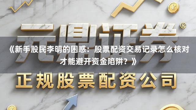《新手股民李明的困惑：股票配资交易记录怎么核对才能避开资金陷阱？》
