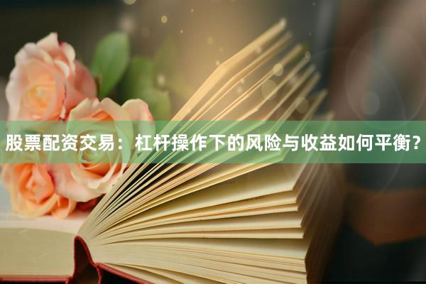 股票配资交易：杠杆操作下的风险与收益如何平衡？