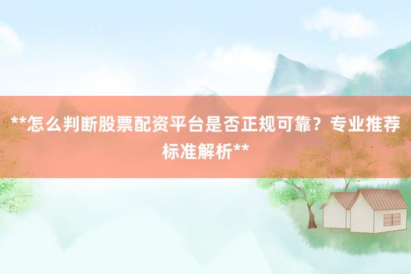 **怎么判断股票配资平台是否正规可靠？专业推荐标准解析**
